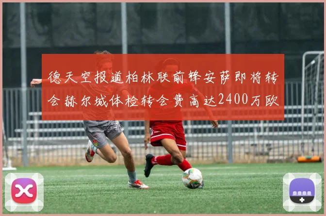 德天空报道柏林联前锋安萨即将转会赫尔城体检转会费高达2400万欧元