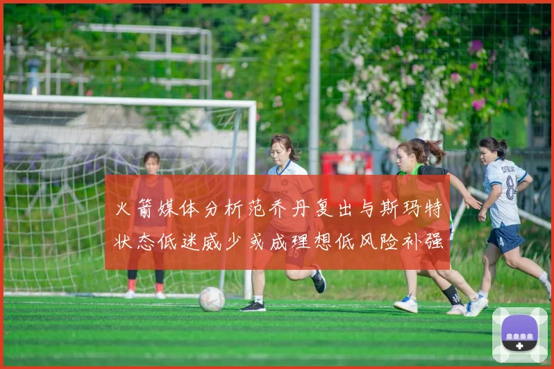 火箭媒体分析范乔丹复出与斯玛特状态低迷威少或成理想低风险补强选择